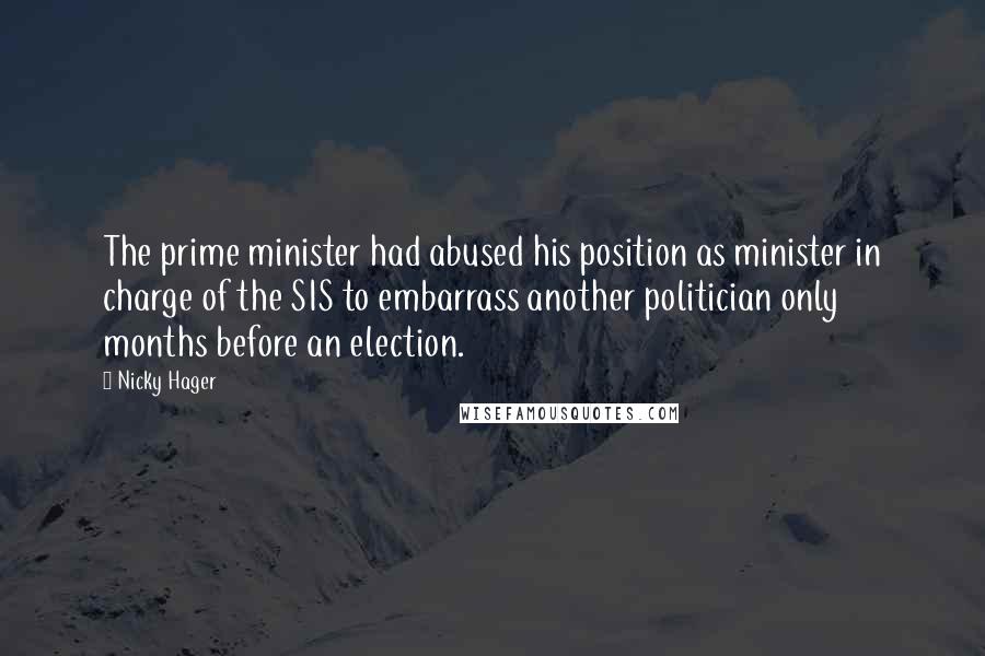 Nicky Hager Quotes: The prime minister had abused his position as minister in charge of the SIS to embarrass another politician only months before an election.