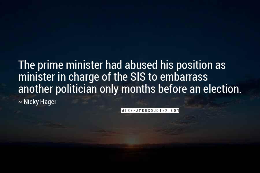 Nicky Hager Quotes: The prime minister had abused his position as minister in charge of the SIS to embarrass another politician only months before an election.