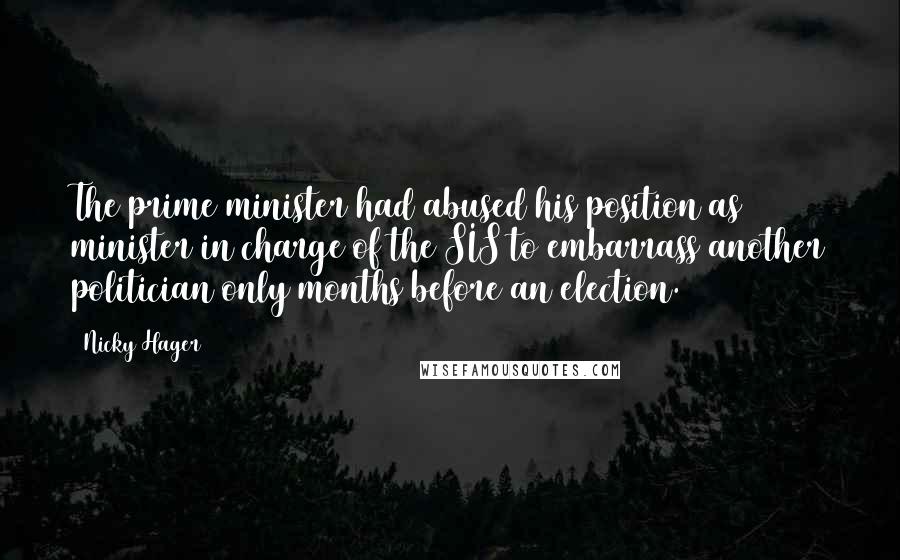 Nicky Hager Quotes: The prime minister had abused his position as minister in charge of the SIS to embarrass another politician only months before an election.