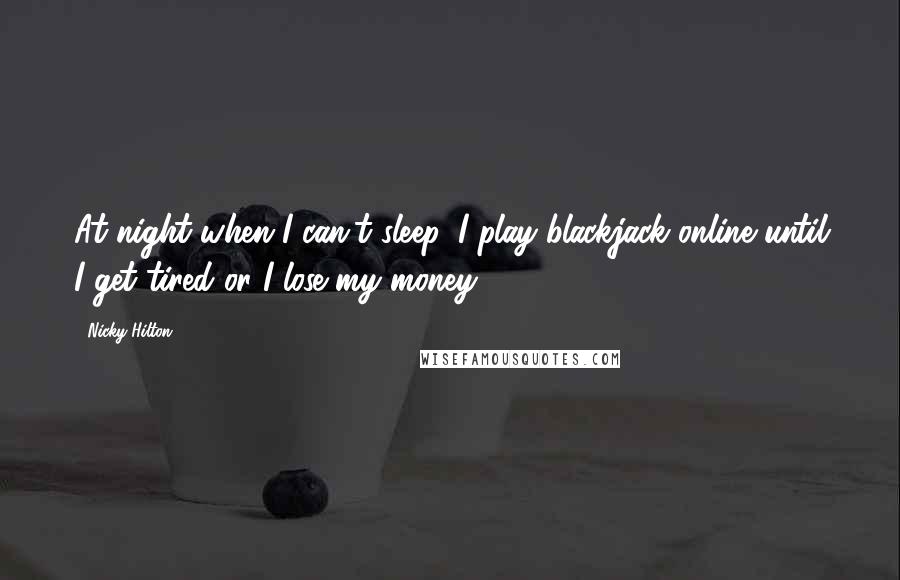 Nicky Hilton Quotes: At night when I can't sleep, I play blackjack online until I get tired or I lose my money.
