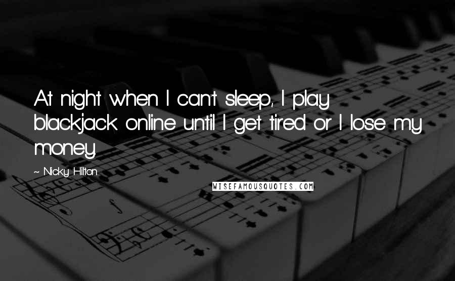 Nicky Hilton Quotes: At night when I can't sleep, I play blackjack online until I get tired or I lose my money.