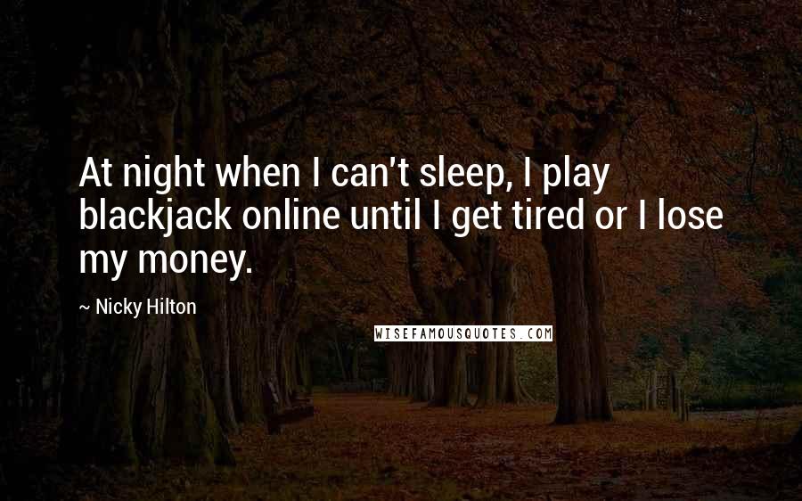 Nicky Hilton Quotes: At night when I can't sleep, I play blackjack online until I get tired or I lose my money.