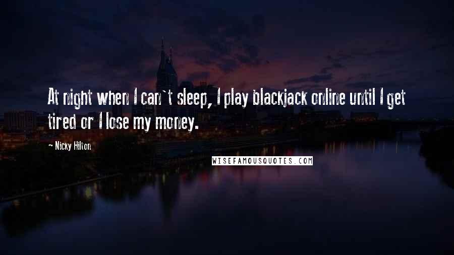 Nicky Hilton Quotes: At night when I can't sleep, I play blackjack online until I get tired or I lose my money.