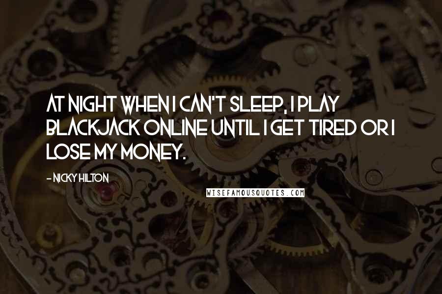 Nicky Hilton Quotes: At night when I can't sleep, I play blackjack online until I get tired or I lose my money.