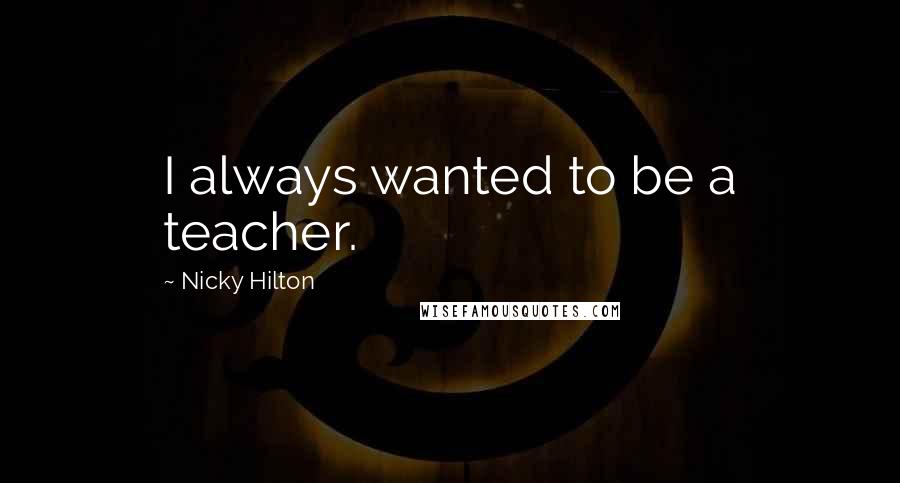 Nicky Hilton Quotes: I always wanted to be a teacher.