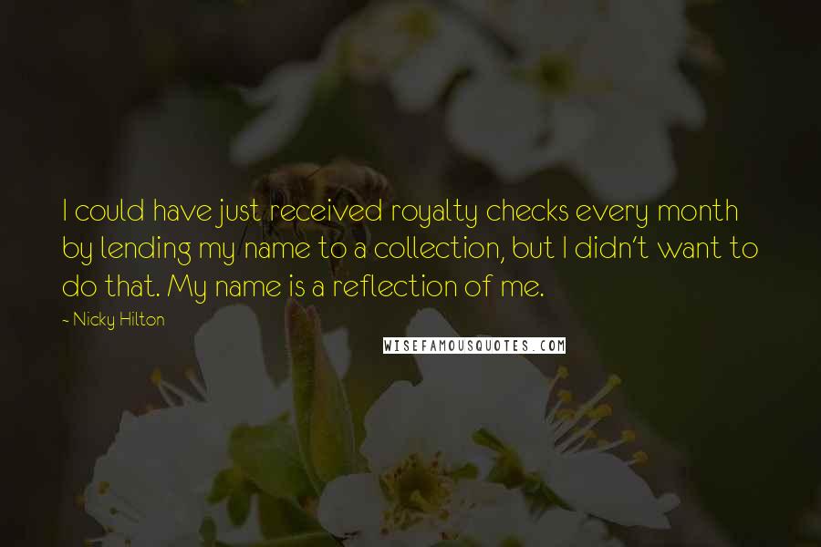 Nicky Hilton Quotes: I could have just received royalty checks every month by lending my name to a collection, but I didn't want to do that. My name is a reflection of me.