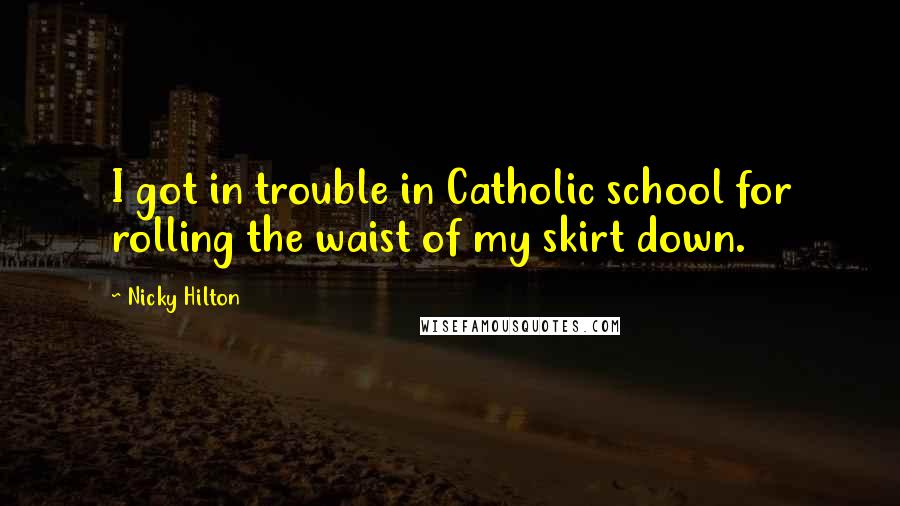 Nicky Hilton Quotes: I got in trouble in Catholic school for rolling the waist of my skirt down.