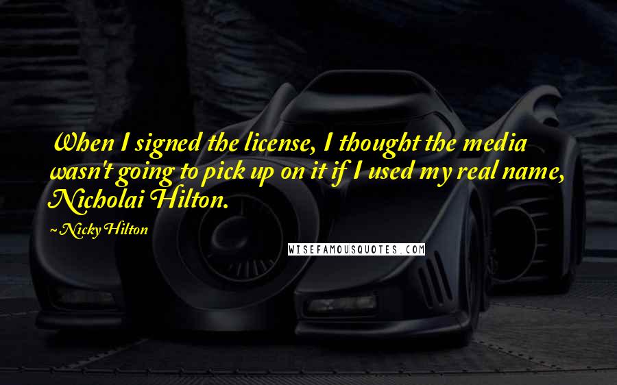 Nicky Hilton Quotes: When I signed the license, I thought the media wasn't going to pick up on it if I used my real name, Nicholai Hilton.