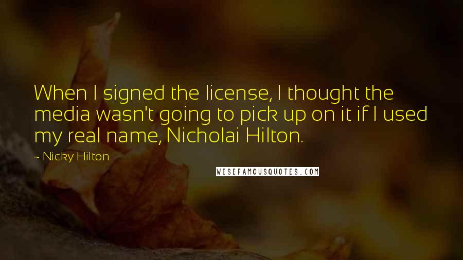 Nicky Hilton Quotes: When I signed the license, I thought the media wasn't going to pick up on it if I used my real name, Nicholai Hilton.
