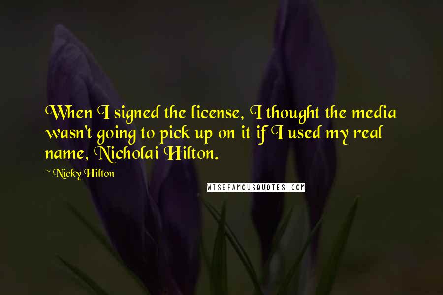 Nicky Hilton Quotes: When I signed the license, I thought the media wasn't going to pick up on it if I used my real name, Nicholai Hilton.