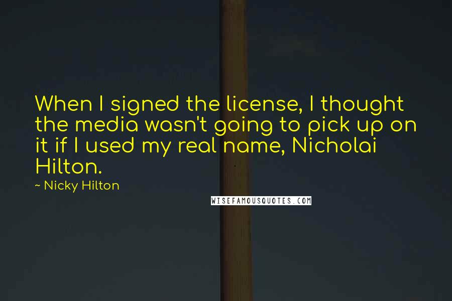 Nicky Hilton Quotes: When I signed the license, I thought the media wasn't going to pick up on it if I used my real name, Nicholai Hilton.