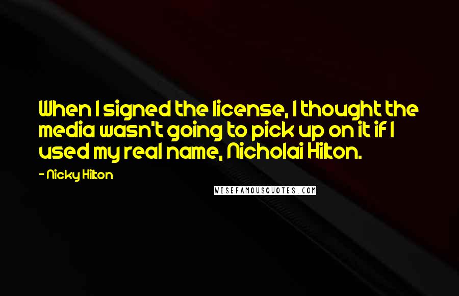 Nicky Hilton Quotes: When I signed the license, I thought the media wasn't going to pick up on it if I used my real name, Nicholai Hilton.