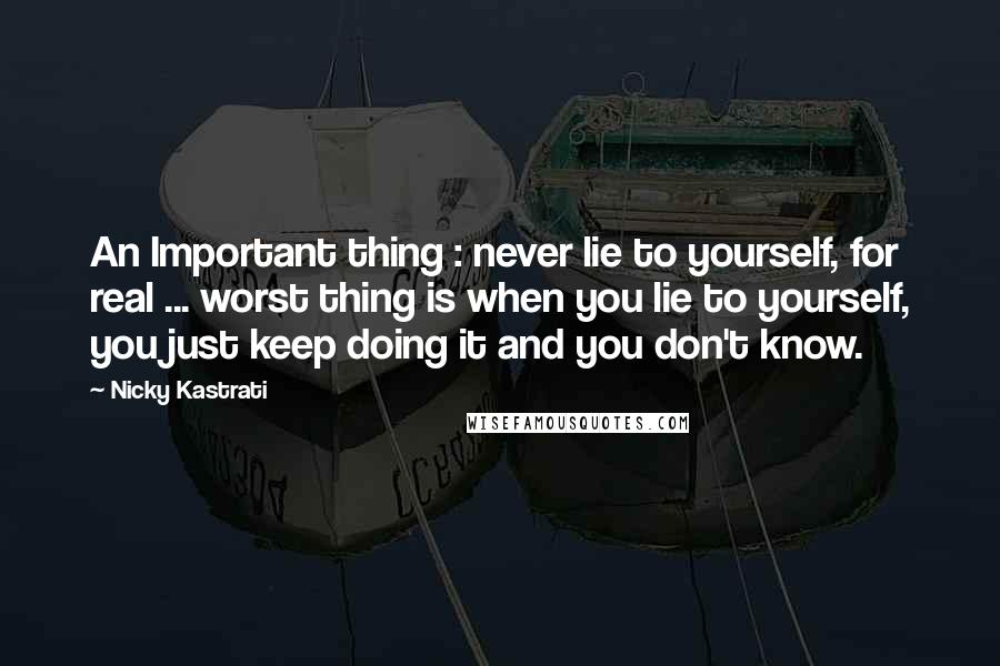 Nicky Kastrati Quotes: An Important thing : never lie to yourself, for real ... worst thing is when you lie to yourself, you just keep doing it and you don't know.