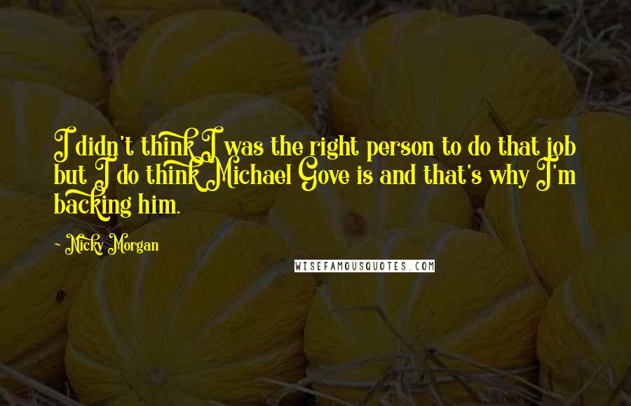 Nicky Morgan Quotes: I didn't think I was the right person to do that job but I do think Michael Gove is and that's why I'm backing him.