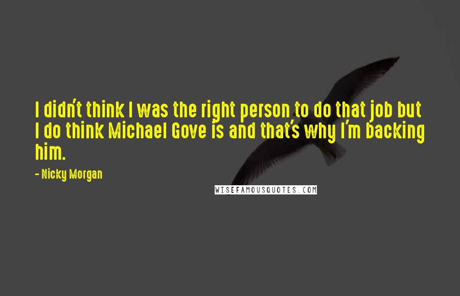 Nicky Morgan Quotes: I didn't think I was the right person to do that job but I do think Michael Gove is and that's why I'm backing him.