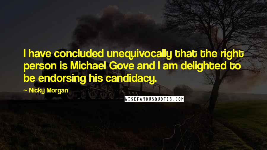 Nicky Morgan Quotes: I have concluded unequivocally that the right person is Michael Gove and I am delighted to be endorsing his candidacy.