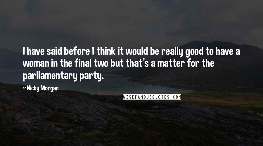 Nicky Morgan Quotes: I have said before I think it would be really good to have a woman in the final two but that's a matter for the parliamentary party.