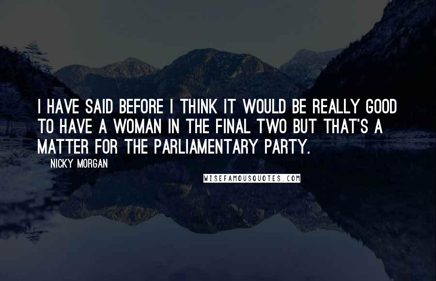 Nicky Morgan Quotes: I have said before I think it would be really good to have a woman in the final two but that's a matter for the parliamentary party.