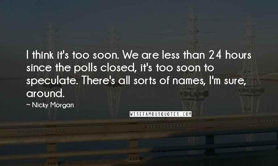 Nicky Morgan Quotes: I think it's too soon. We are less than 24 hours since the polls closed, it's too soon to speculate. There's all sorts of names, I'm sure, around.