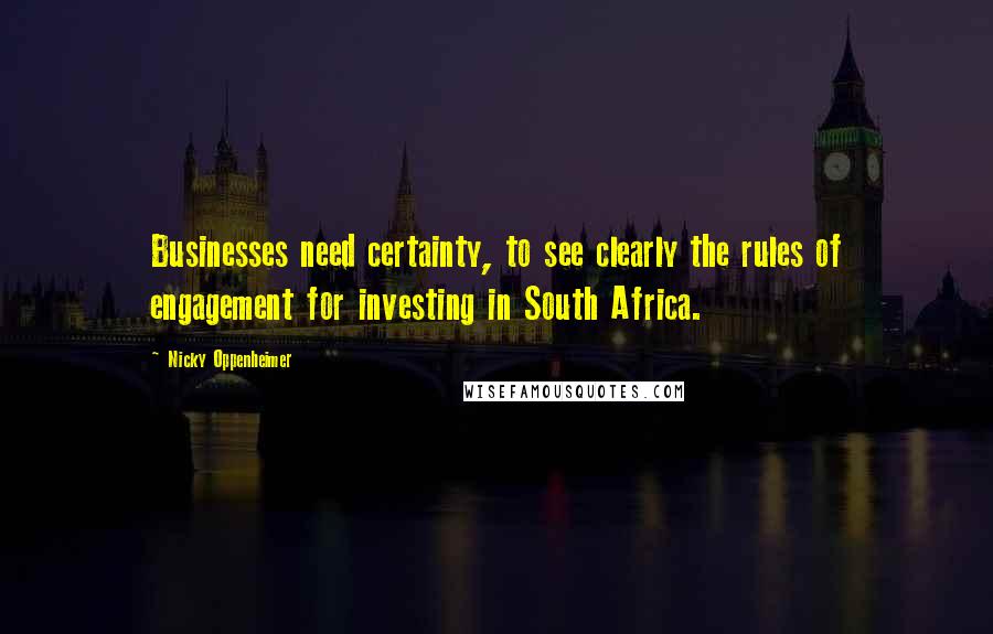 Nicky Oppenheimer Quotes: Businesses need certainty, to see clearly the rules of engagement for investing in South Africa.