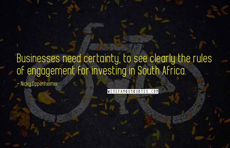 Nicky Oppenheimer Quotes: Businesses need certainty, to see clearly the rules of engagement for investing in South Africa.