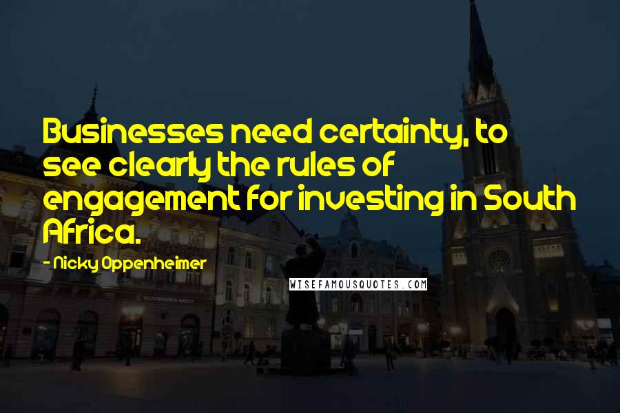 Nicky Oppenheimer Quotes: Businesses need certainty, to see clearly the rules of engagement for investing in South Africa.