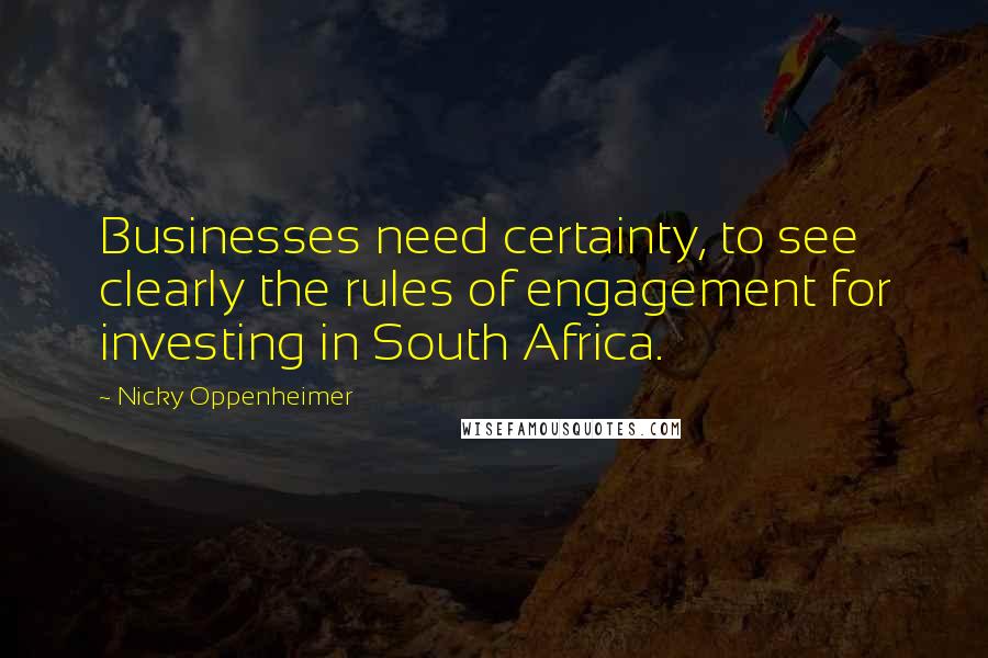 Nicky Oppenheimer Quotes: Businesses need certainty, to see clearly the rules of engagement for investing in South Africa.