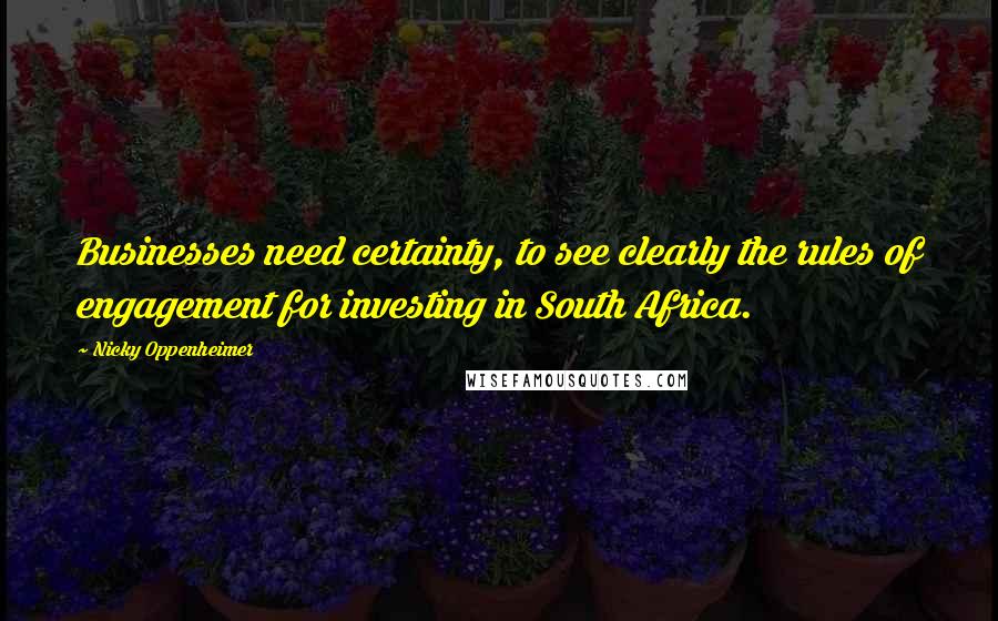 Nicky Oppenheimer Quotes: Businesses need certainty, to see clearly the rules of engagement for investing in South Africa.