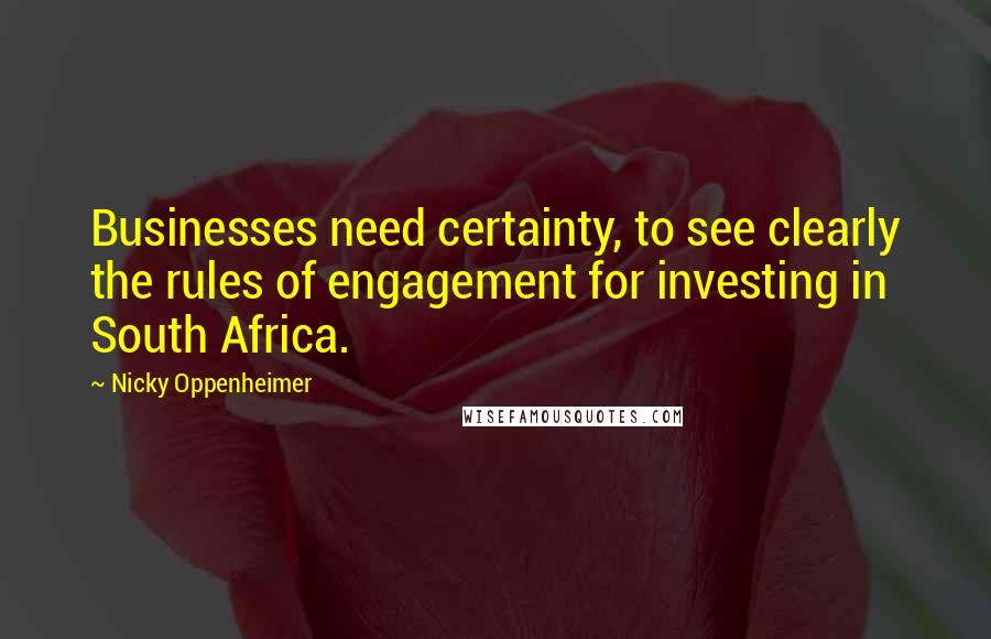 Nicky Oppenheimer Quotes: Businesses need certainty, to see clearly the rules of engagement for investing in South Africa.