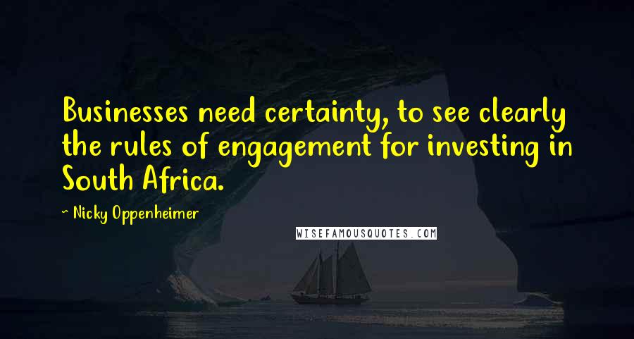 Nicky Oppenheimer Quotes: Businesses need certainty, to see clearly the rules of engagement for investing in South Africa.