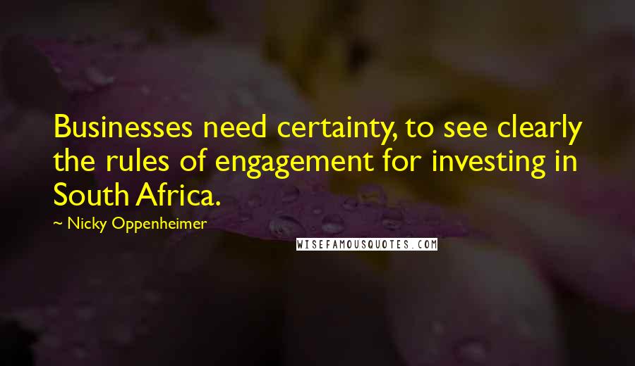 Nicky Oppenheimer Quotes: Businesses need certainty, to see clearly the rules of engagement for investing in South Africa.