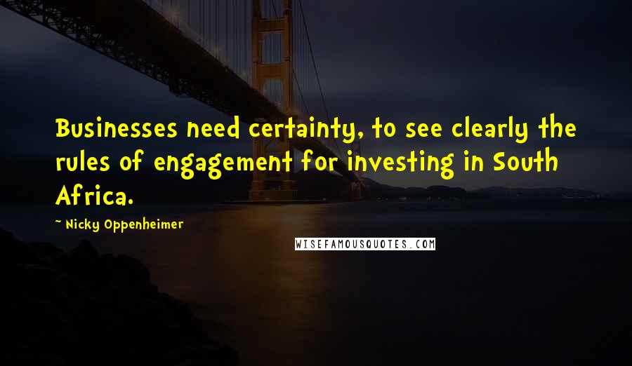 Nicky Oppenheimer Quotes: Businesses need certainty, to see clearly the rules of engagement for investing in South Africa.