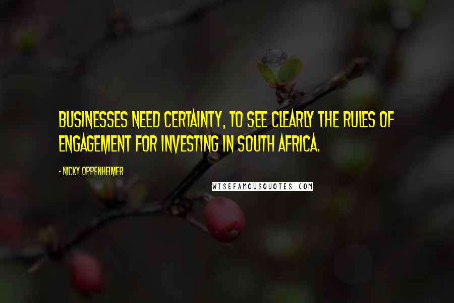 Nicky Oppenheimer Quotes: Businesses need certainty, to see clearly the rules of engagement for investing in South Africa.