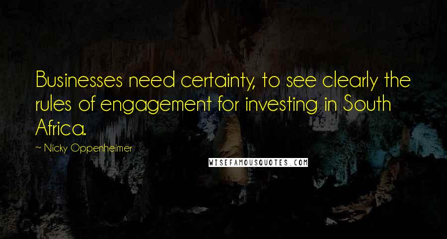 Nicky Oppenheimer Quotes: Businesses need certainty, to see clearly the rules of engagement for investing in South Africa.