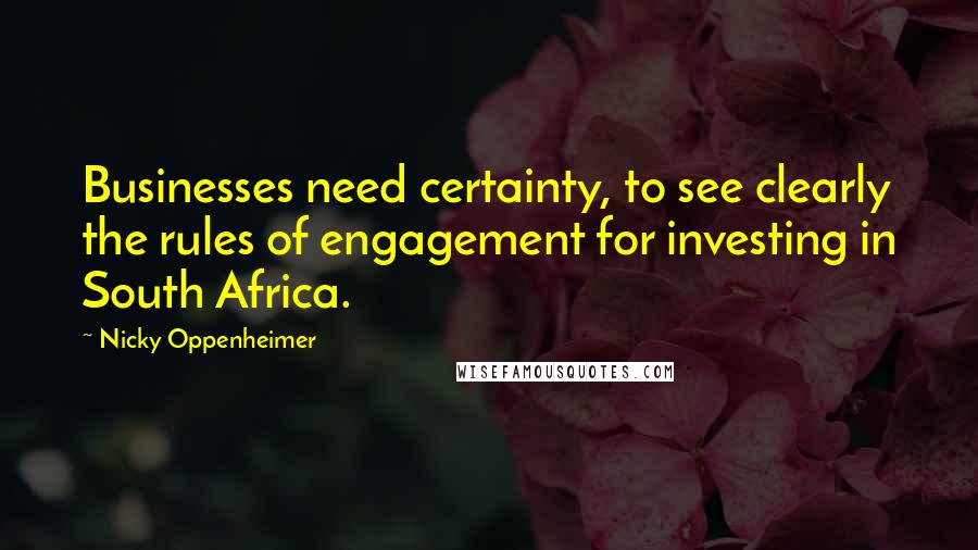 Nicky Oppenheimer Quotes: Businesses need certainty, to see clearly the rules of engagement for investing in South Africa.