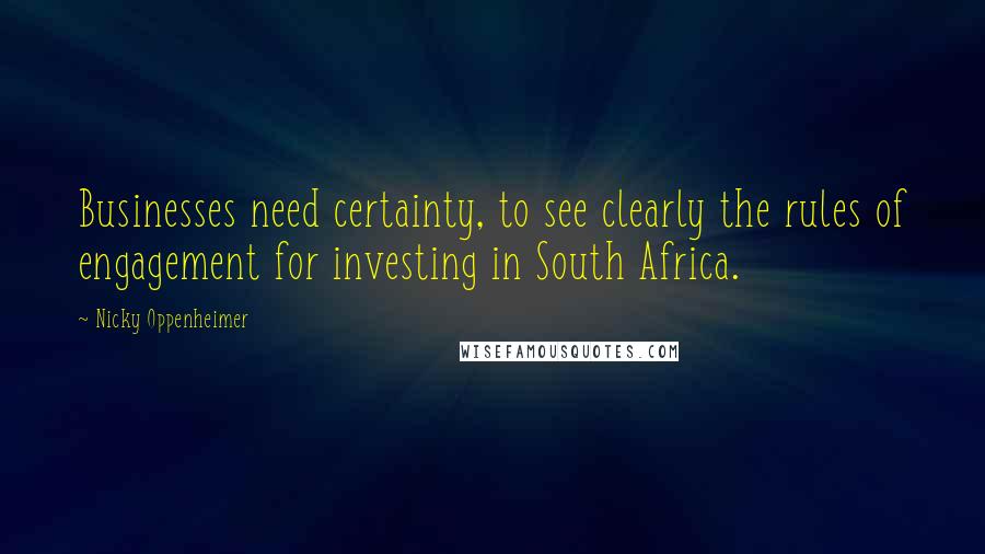 Nicky Oppenheimer Quotes: Businesses need certainty, to see clearly the rules of engagement for investing in South Africa.