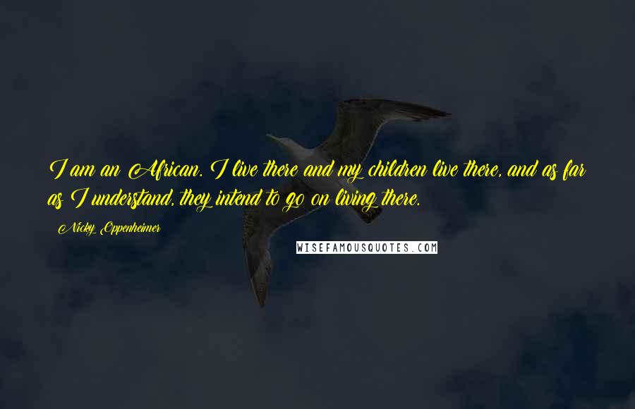 Nicky Oppenheimer Quotes: I am an African. I live there and my children live there, and as far as I understand, they intend to go on living there.