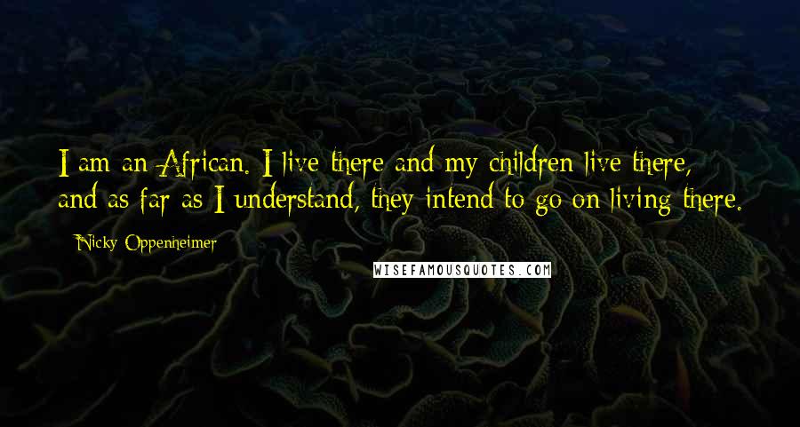 Nicky Oppenheimer Quotes: I am an African. I live there and my children live there, and as far as I understand, they intend to go on living there.