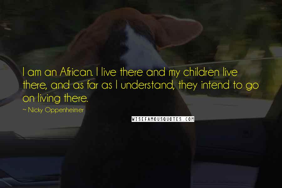 Nicky Oppenheimer Quotes: I am an African. I live there and my children live there, and as far as I understand, they intend to go on living there.