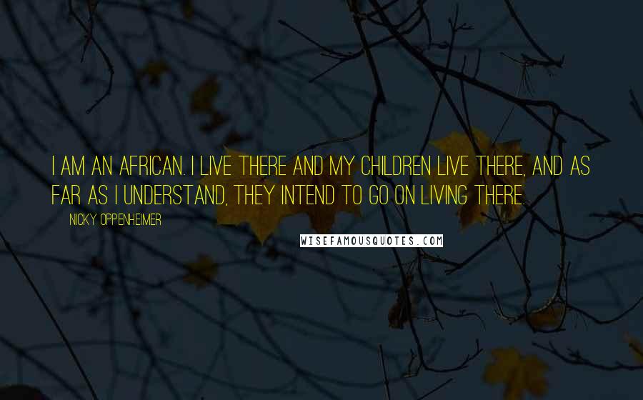 Nicky Oppenheimer Quotes: I am an African. I live there and my children live there, and as far as I understand, they intend to go on living there.