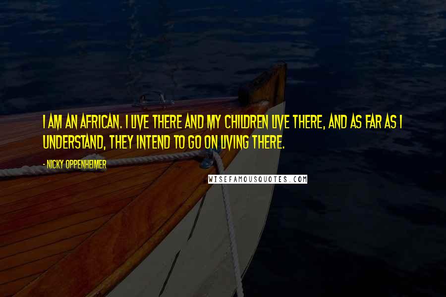 Nicky Oppenheimer Quotes: I am an African. I live there and my children live there, and as far as I understand, they intend to go on living there.