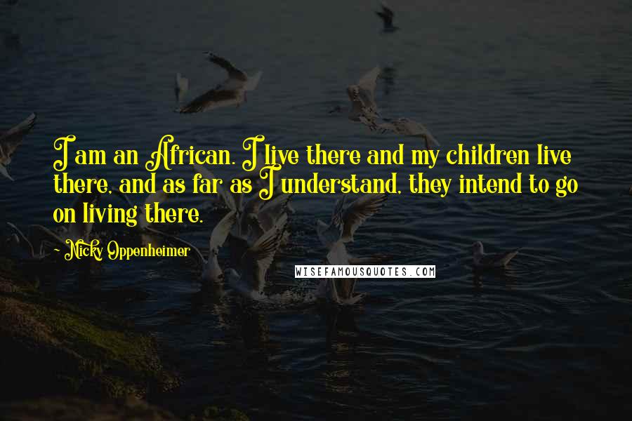 Nicky Oppenheimer Quotes: I am an African. I live there and my children live there, and as far as I understand, they intend to go on living there.
