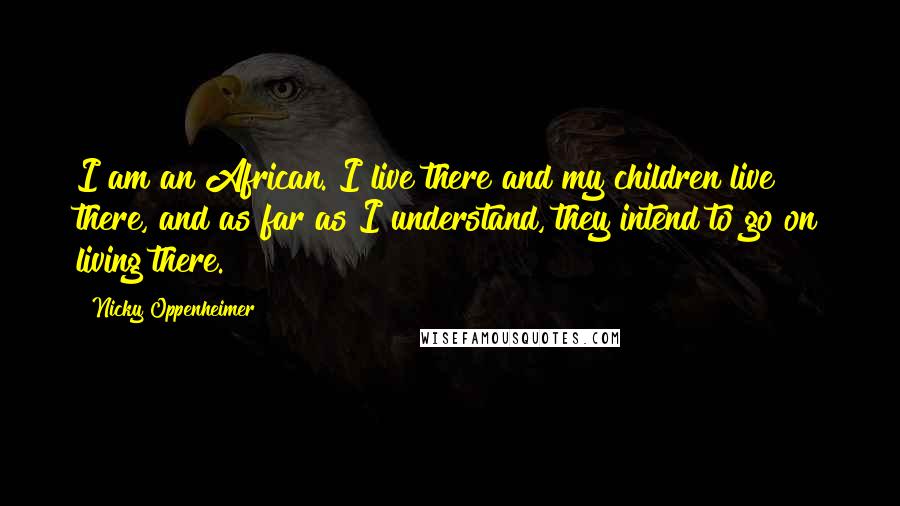 Nicky Oppenheimer Quotes: I am an African. I live there and my children live there, and as far as I understand, they intend to go on living there.