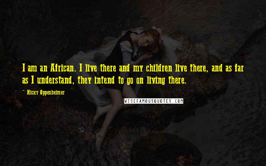 Nicky Oppenheimer Quotes: I am an African. I live there and my children live there, and as far as I understand, they intend to go on living there.