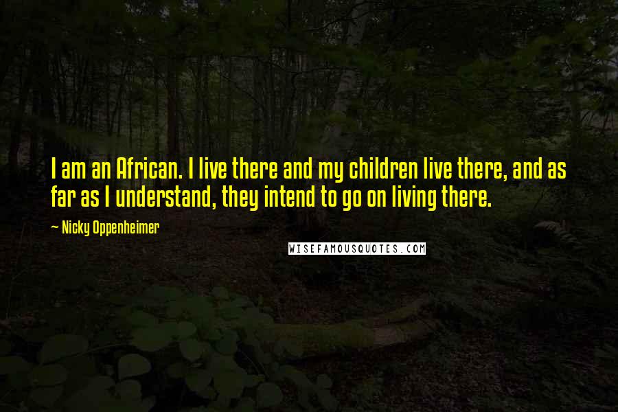Nicky Oppenheimer Quotes: I am an African. I live there and my children live there, and as far as I understand, they intend to go on living there.