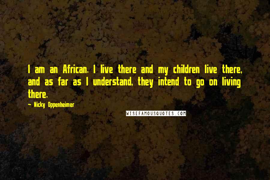 Nicky Oppenheimer Quotes: I am an African. I live there and my children live there, and as far as I understand, they intend to go on living there.