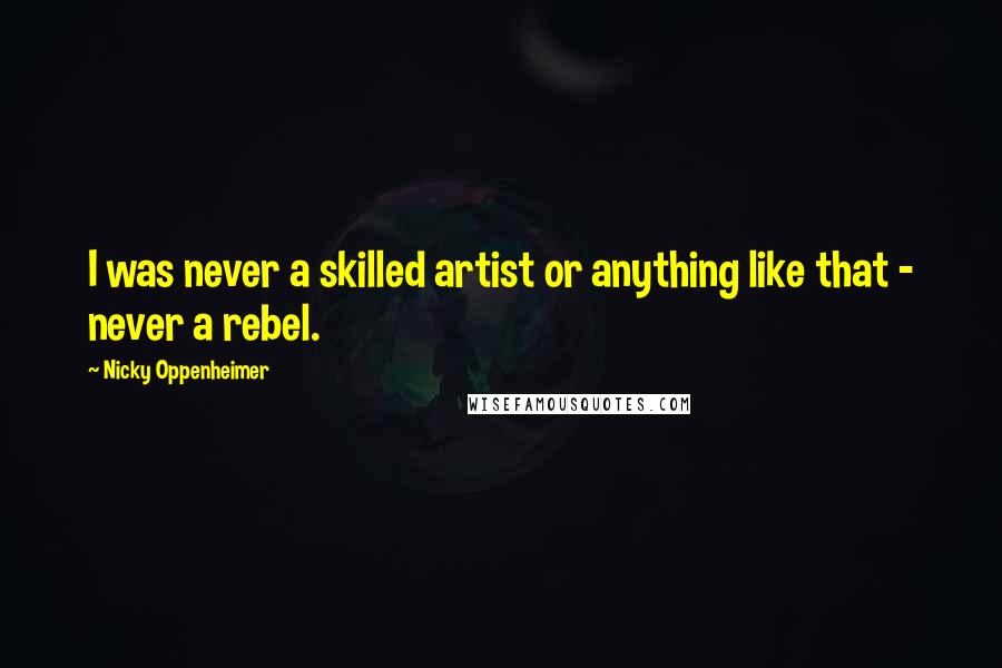 Nicky Oppenheimer Quotes: I was never a skilled artist or anything like that - never a rebel.