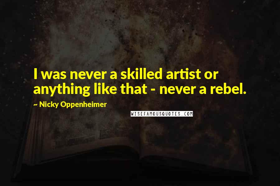 Nicky Oppenheimer Quotes: I was never a skilled artist or anything like that - never a rebel.