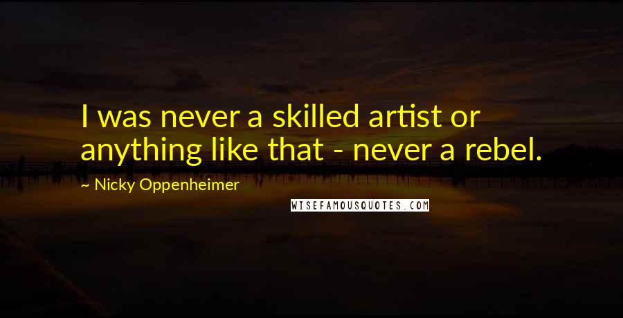 Nicky Oppenheimer Quotes: I was never a skilled artist or anything like that - never a rebel.