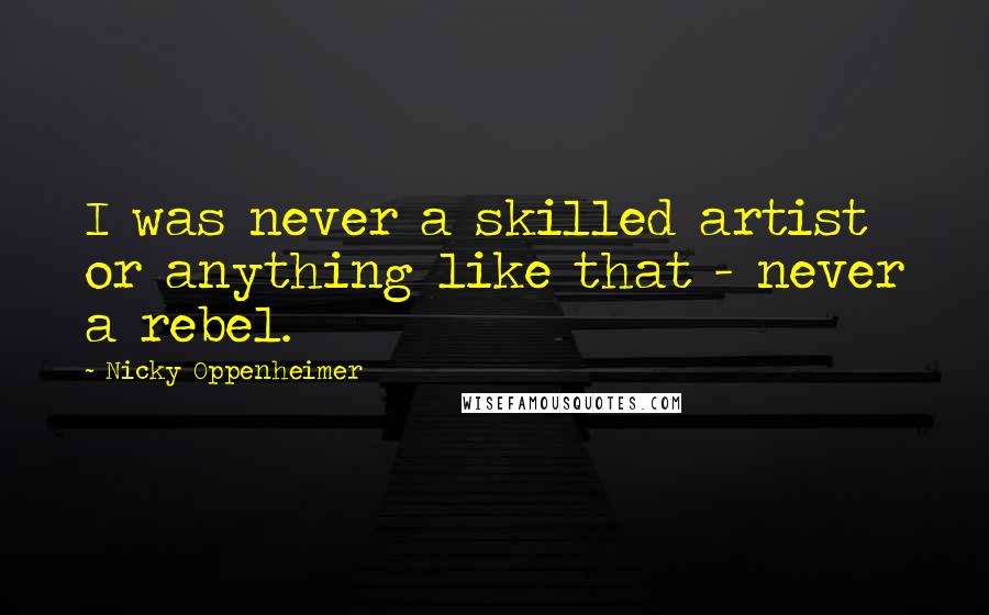 Nicky Oppenheimer Quotes: I was never a skilled artist or anything like that - never a rebel.